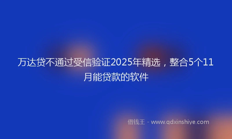 万达贷不通过受信验证2025年精选,整合5个11月能贷款的软件