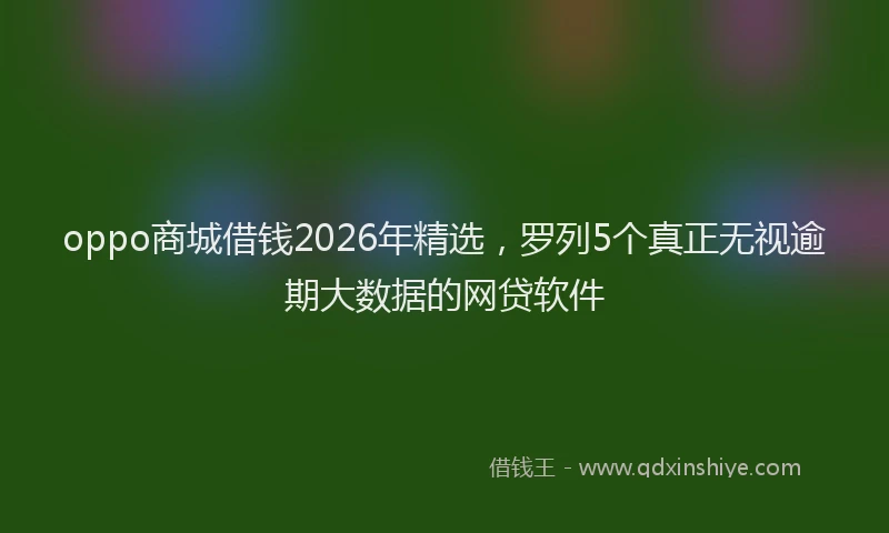 oppo商城借钱2026年精选，罗列5个真正无视逾期大数据的网贷软件