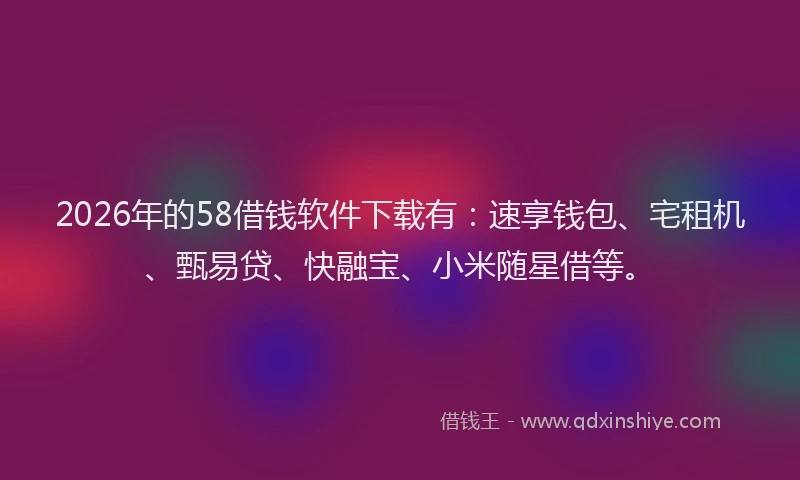 2026年的58借钱软件下载有：速享钱包、宅租机、甄易贷、快融宝、小米随星借等。