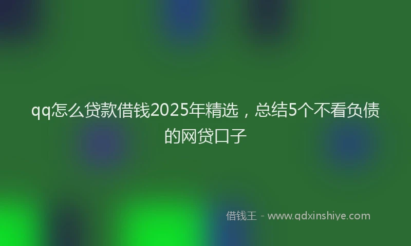 qq怎么贷款借钱2025年精选,总结5个不看负债的网贷口子