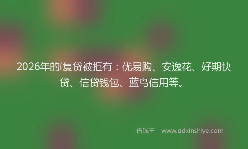 2026年的i复贷被拒有：优易购、安逸花、好期快贷、信贷钱包、蓝鸟信用等。
