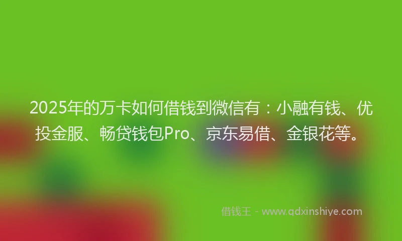2025年的万卡如何借钱到微信有：小融有钱、优投金服、畅贷钱包Pro、京东易借、金银花等。