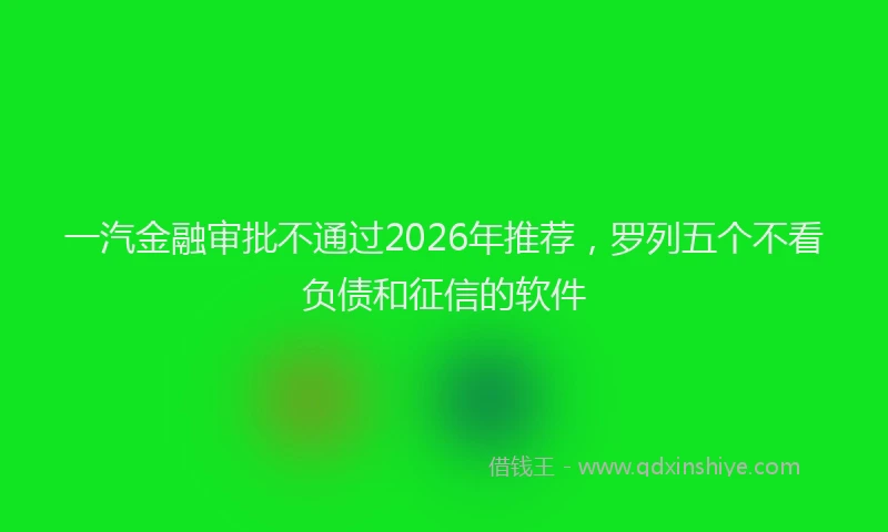 一汽金融审批不通过2026年推荐，罗列五个不看负债和征信的软件