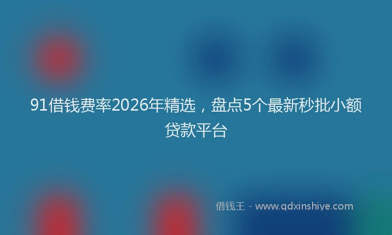 91借钱费率2026年精选，盘点5个最新秒批小额贷款平台