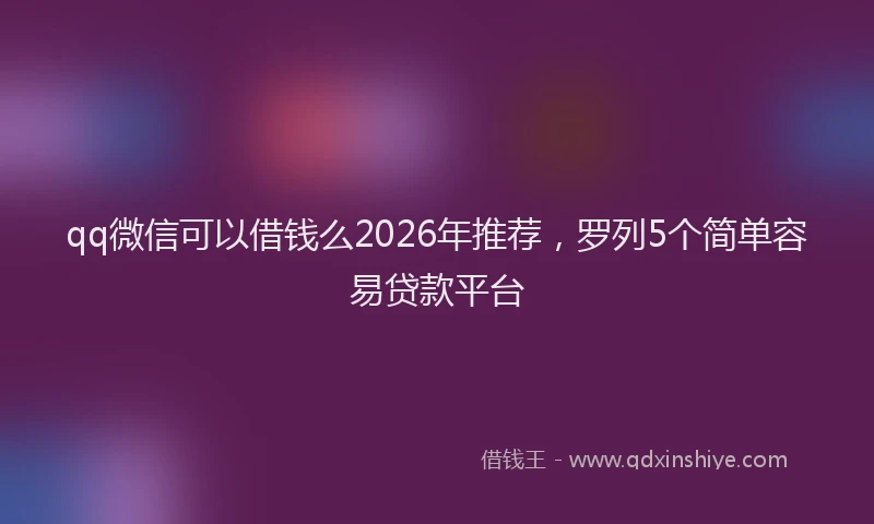 qq微信可以借钱么2026年推荐，罗列5个简单容易贷款平台