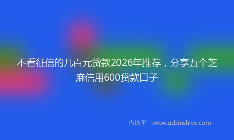 不看征信的几百元贷款2026年推荐，分享五个芝麻信用600贷款口子