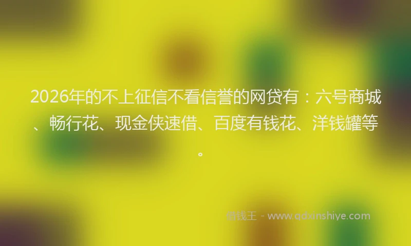 2026年的不上征信不看信誉的网贷有:六号商城、畅行花、现金侠速借、百度有钱花、洋钱罐等。