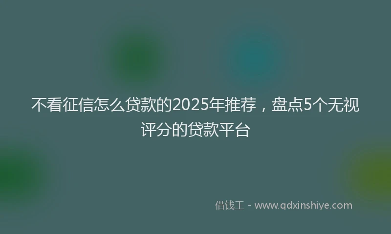 不看征信怎么贷款的2025年推荐，盘点5个无视评分的贷款平台