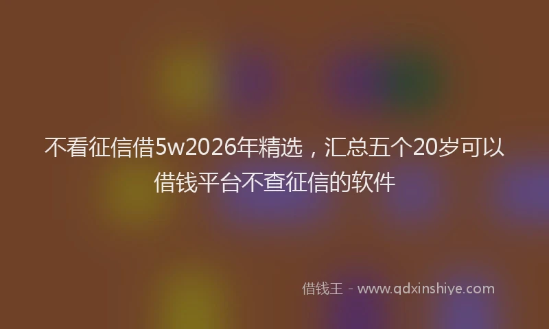 不看征信借5w2026年精选，汇总五个20岁可以借钱平台不查征信的软件