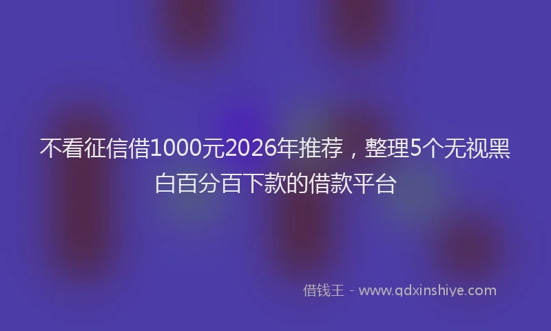 不看征信借1000元2026年推荐，整理5个无视黑白百分百下款的借款平台