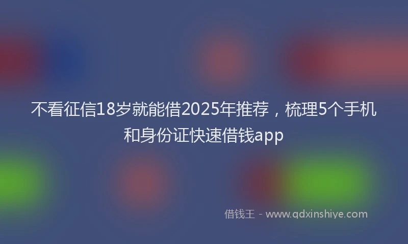 不看征信18岁就能借2025年推荐，梳理5个手机和身份证快速借钱app