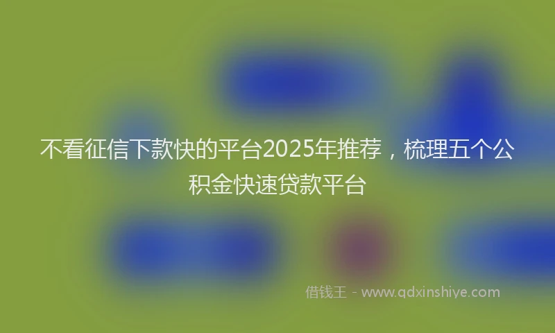 不看征信下款快的平台2025年推荐,梳理五个公积金快速贷款平台