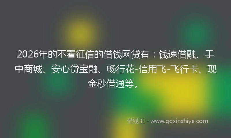 2026年的不看征信的借钱网贷有：钱速借融、手中商城、安心贷宝融、畅行花-信用飞-飞行卡、现金秒借通等。