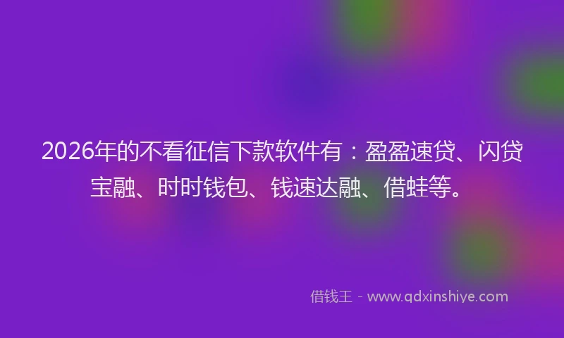 2026年的不看征信下款软件有：盈盈速贷、闪贷宝融、时时钱包、钱速达融、借蛙等。