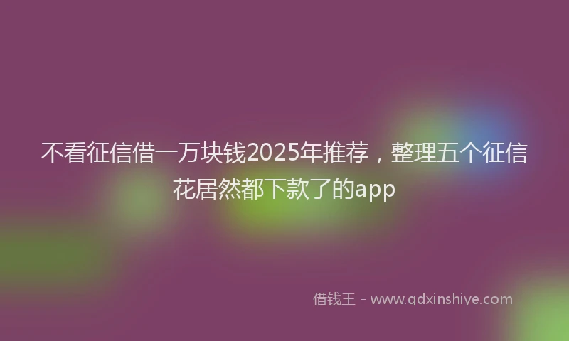 不看征信借一万块钱2025年推荐，整理五个征信花居然都下款了的app
