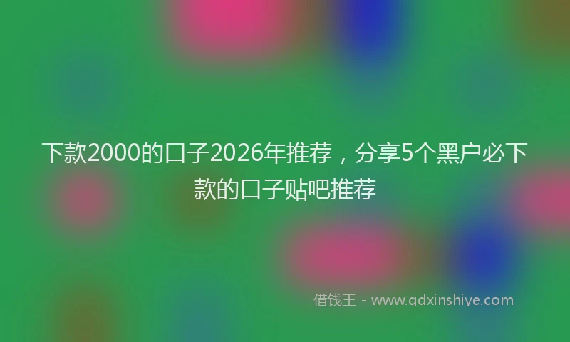 下款2000的口子2026年推荐，分享5个黑户必下款的口子贴吧推荐