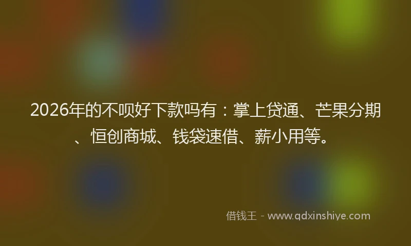 2026年的不呗好下款吗有：掌上贷通、芒果分期、恒创商城、钱袋速借、薪小用等。
