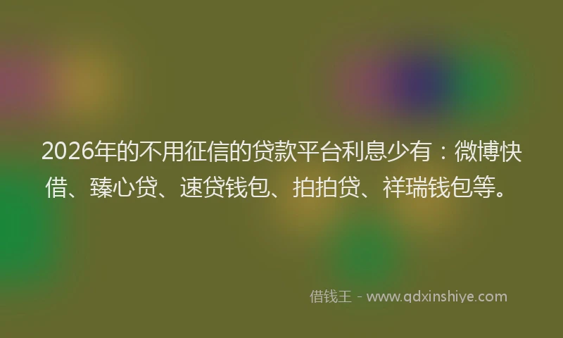 2026年的不用征信的贷款平台利息少有：微博快借、臻心贷、速贷钱包、拍拍贷、祥瑞钱包等。