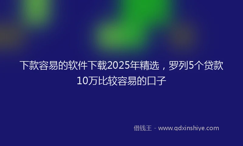下款容易的软件下载2025年精选，罗列5个贷款10万比较容易的口子
