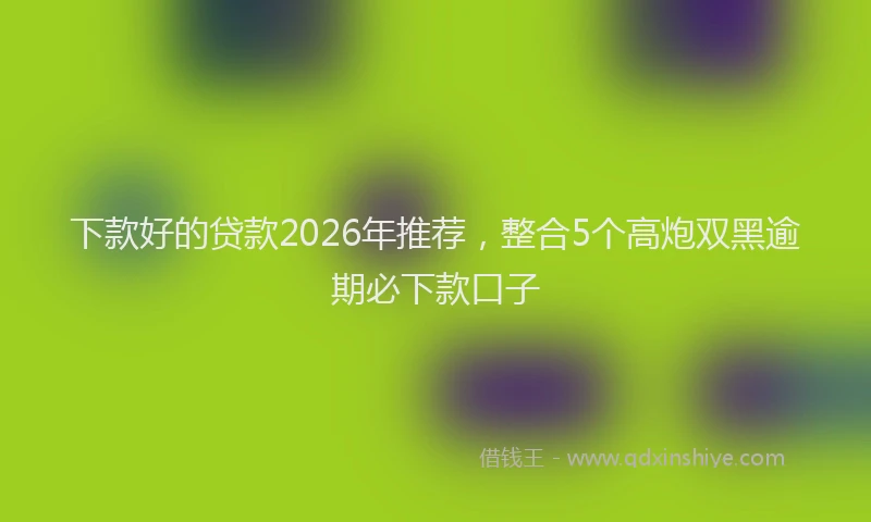 下款好的贷款2026年推荐，整合5个高炮双黑逾期必下款口子