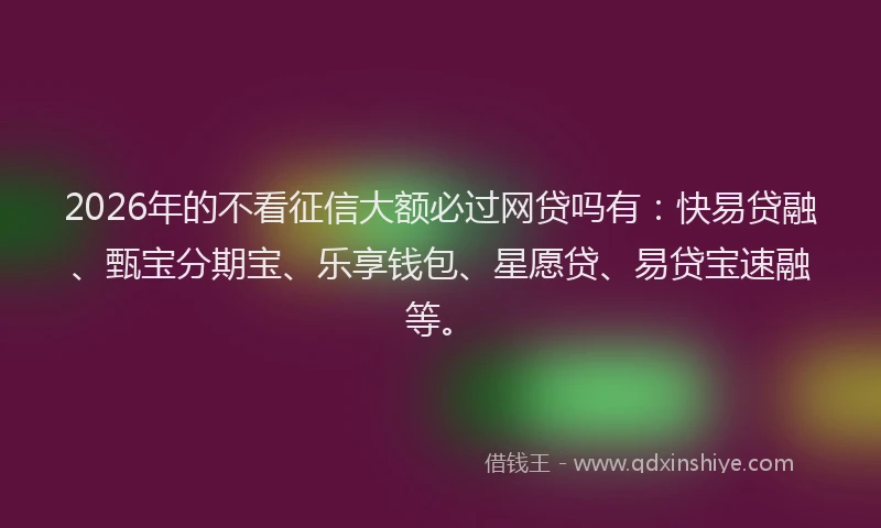 2026年的不看征信大额必过网贷吗有：快易贷融、甄宝分期宝、乐享钱包、星愿贷、易贷宝速融等。