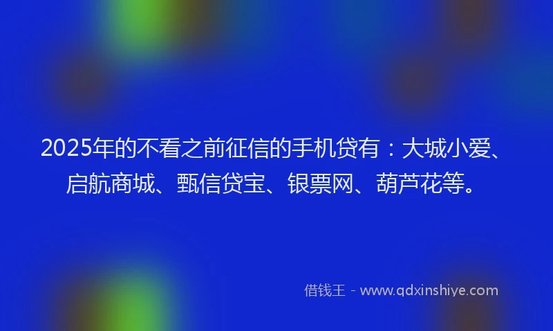 2025年的不看之前征信的手机贷有：大城小爱、启航商城、甄信贷宝、银票网、葫芦花等。