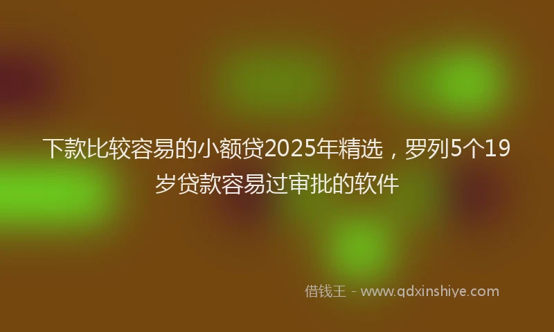 下款比较容易的小额贷2025年精选，罗列5个19岁贷款容易过审批的软件