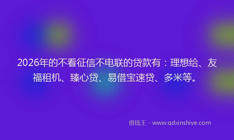 2026年的不看征信不电联的贷款有:理想给、友福租机、臻心贷、易借宝速贷、多米等。