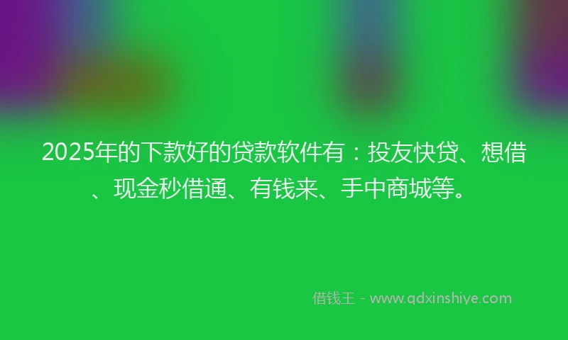 2025年的下款好的贷款软件有：投友快贷、想借、现金秒借通、有钱来、手中商城等。