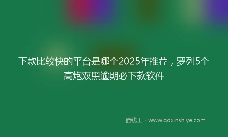 下款比较快的平台是哪个2025年推荐，罗列5个高炮双黑逾期必下款软件
