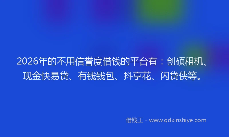 2026年的不用信誉度借钱的平台有：创硕租机、现金快易贷、有钱钱包、抖享花、闪贷侠等。