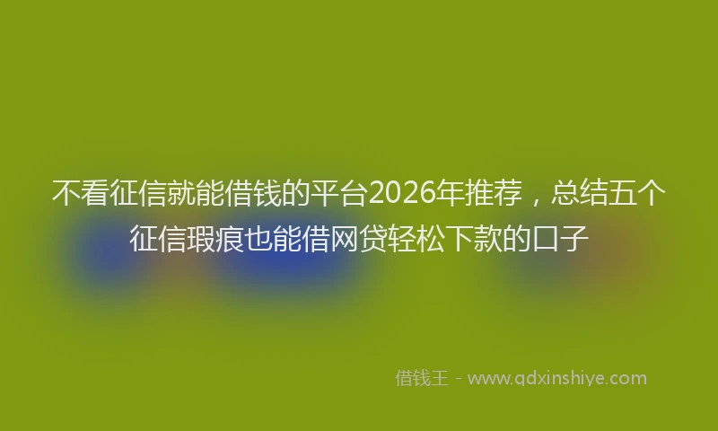 不看征信就能借钱的平台2026年推荐，总结五个征信瑕疵也能借网贷轻松下款的口子