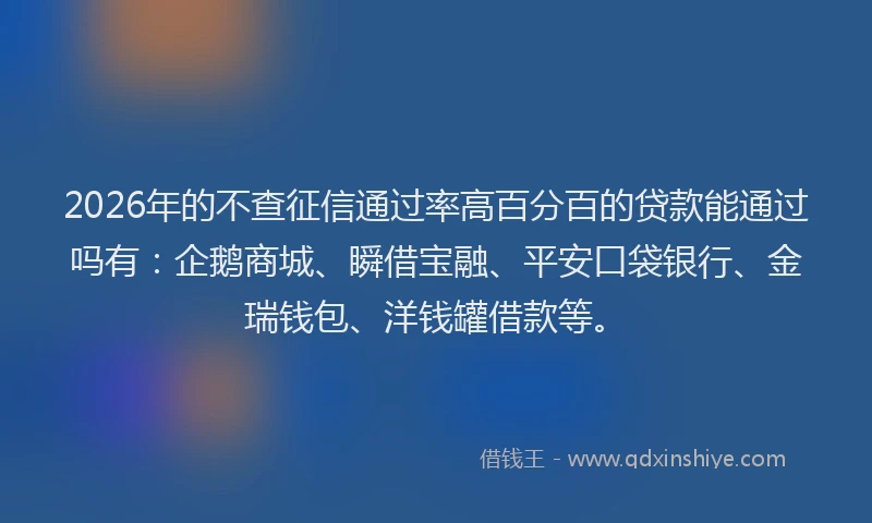 2026年的不查征信通过率高百分百的贷款能通过吗有：企鹅商城、瞬借宝融、平安口袋银行、金瑞钱包、洋钱罐借款等。