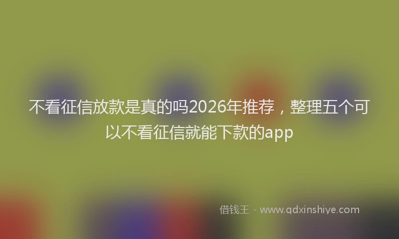不看征信放款是真的吗2026年推荐，整理五个可以不看征信就能下款的app