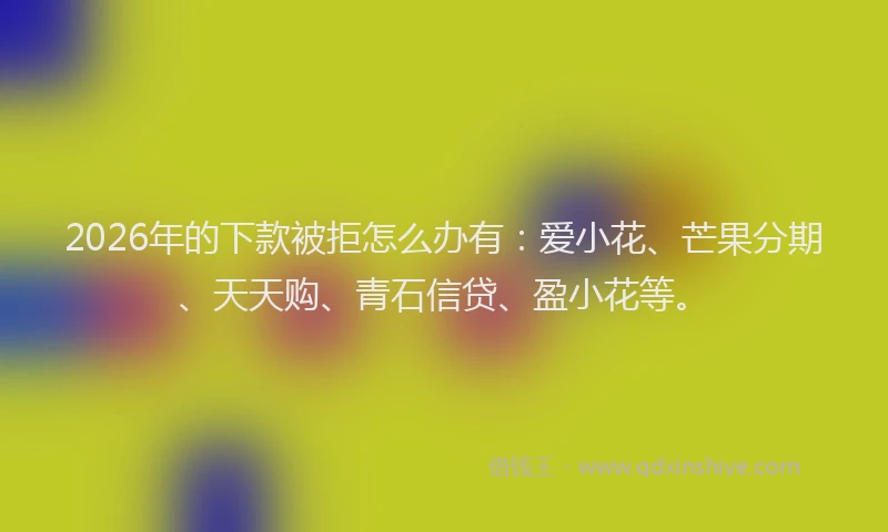 2026年的下款被拒怎么办有：爱小花、芒果分期、天天购、青石信贷、盈小花等。
