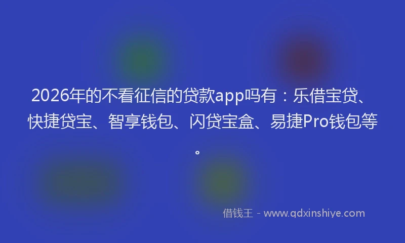 2026年的不看征信的贷款app吗有:乐借宝贷、快捷贷宝、智享钱包、闪贷宝盒、易捷Pro钱包等。