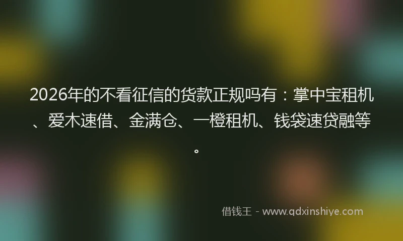 2026年的不看征信的货款正规吗有：掌中宝租机、爱木速借、金满仓、一橙租机、钱袋速贷融等。