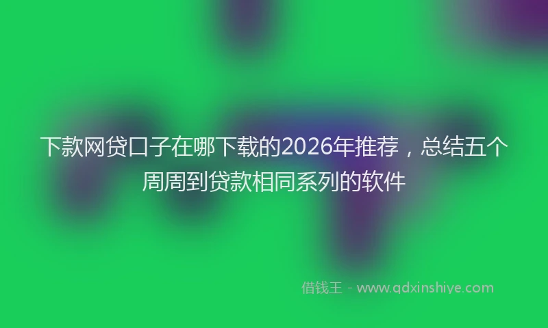 下款网贷口子在哪下载的2026年推荐，总结五个周周到贷款相同系列的软件