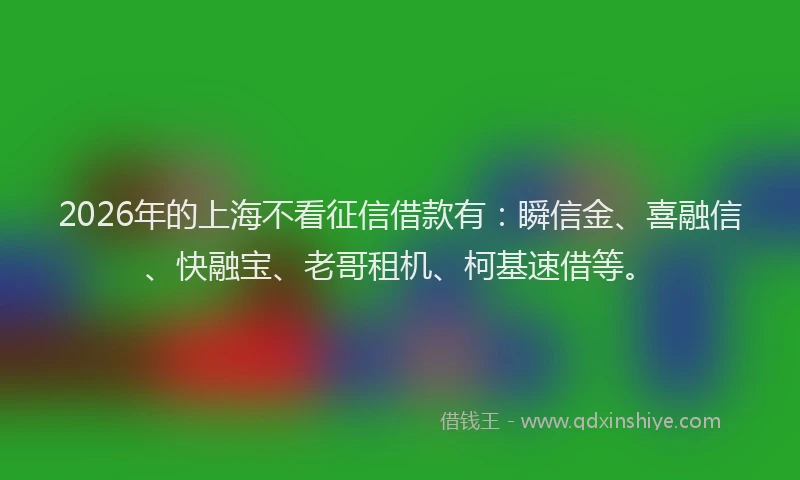 2026年的上海不看征信借款有：瞬信金、喜融信、快融宝、老哥租机、柯基速借等。