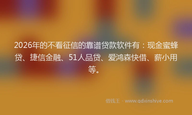 2026年的不看征信的靠谱贷款软件有：现金蜜蜂贷、捷信金融、51人品贷、爱鸿森快借、薪小用等。