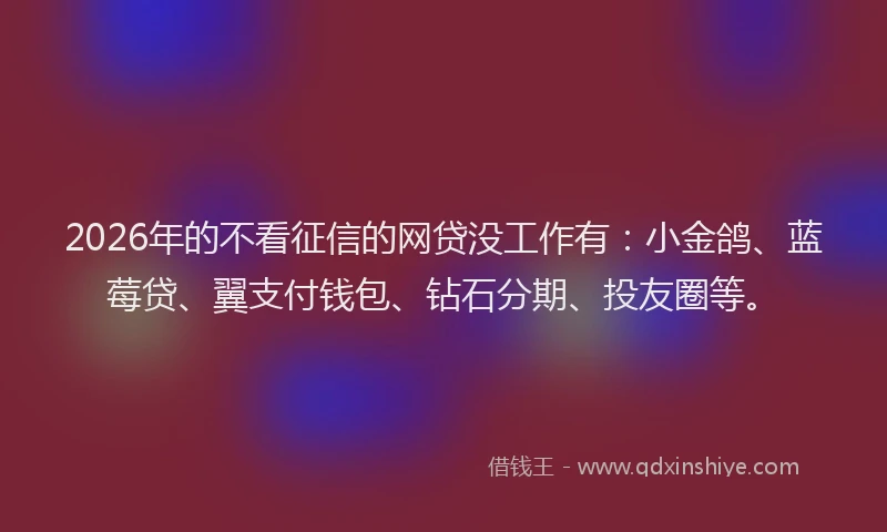 2026年的不看征信的网贷没工作有：小金鸽、蓝莓贷、翼支付钱包、钻石分期、投友圈等。