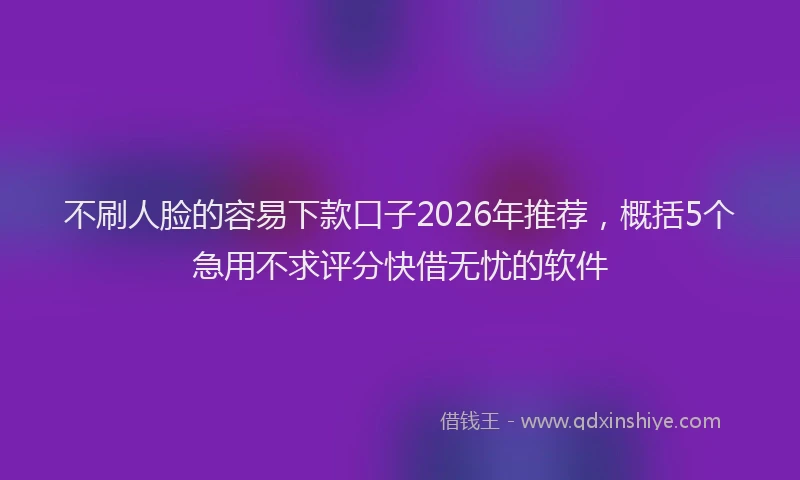 不刷人脸的容易下款口子2026年推荐，概括5个急用不求评分快借无忧的软件