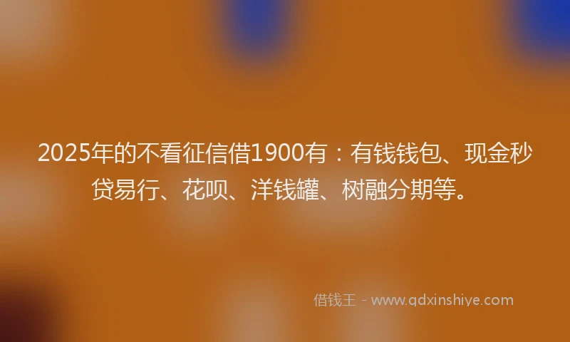 2025年的不看征信借1900有:有钱钱包、现金秒贷易行、花呗、洋钱罐、树融分期等。