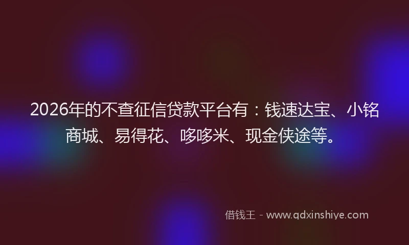 2026年的不查征信贷款平台有：钱速达宝、小铭商城、易得花、哆哆米、现金侠途等。
