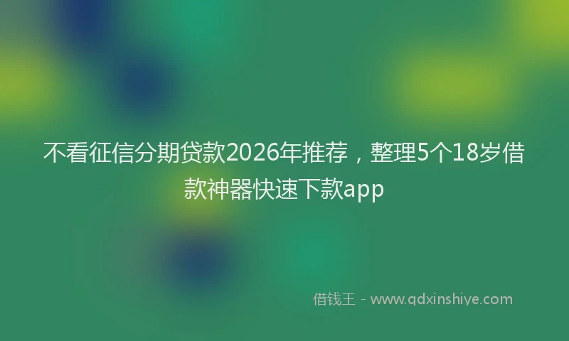 不看征信分期贷款2026年推荐，整理5个18岁借款神器快速下款app