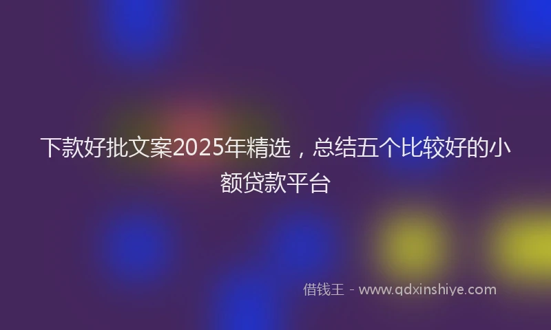 下款好批文案2025年精选，总结五个比较好的小额贷款平台