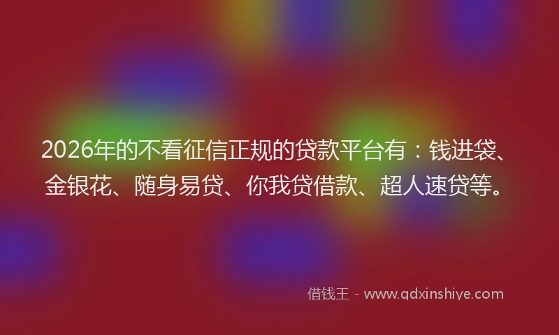 2026年的不看征信正规的贷款平台有：钱进袋、金银花、随身易贷、你我贷借款、超人速贷等。