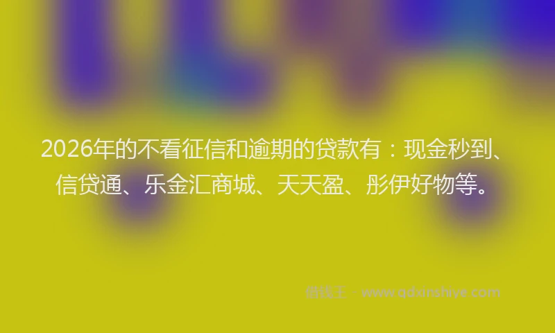 2026年的不看征信和逾期的贷款有：现金秒到、信贷通、乐金汇商城、天天盈、彤伊好物等。