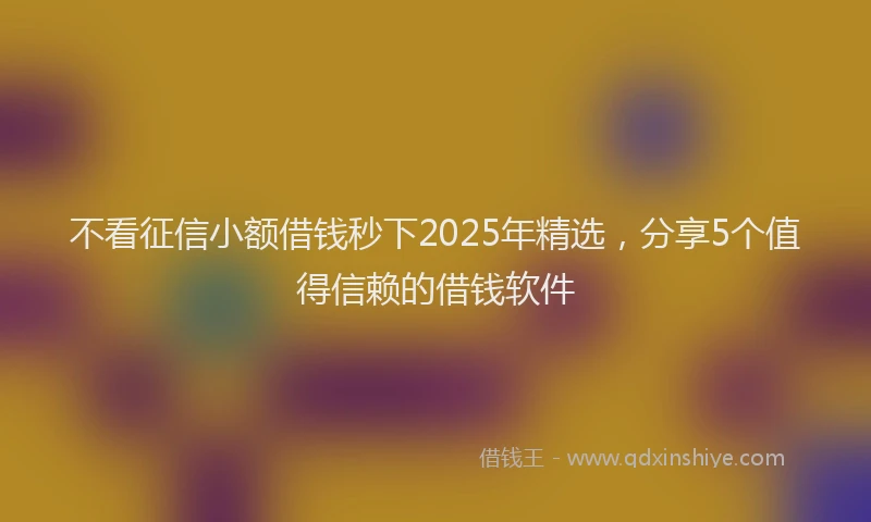 不看征信小额借钱秒下2025年精选,分享5个值得信赖的借钱软件