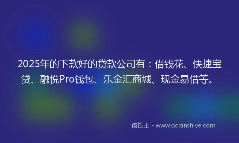 2025年的下款好的贷款公司有：借钱花、快捷宝贷、融悦Pro钱包、乐金汇商城、现金易借等。